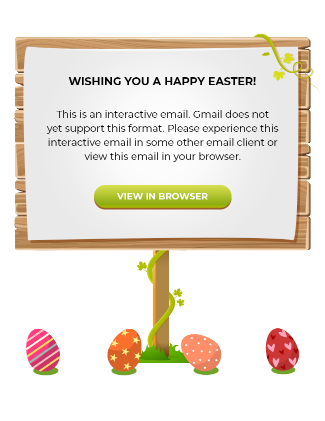 Wishing you a Happy Easter! | This is an interactive email. Gmail does not yet support this format. Please experience this interactive in some other email client or view this email in your browser. | VIEW IN BROWSER