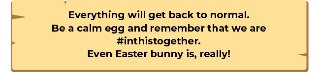 Everything will get back to normal. Be a calm egg and remember that we are #inthistogether. Even Easter bunny is, really!