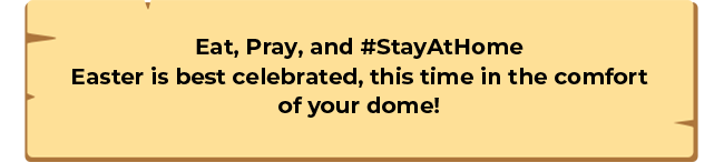 Eat, Pray, and #StayAtHome Easter is best celebrated, this time in the comfort of your dome!